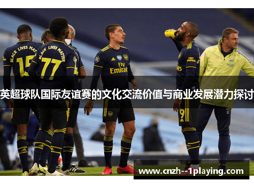 英超球队国际友谊赛的文化交流价值与商业发展潜力探讨