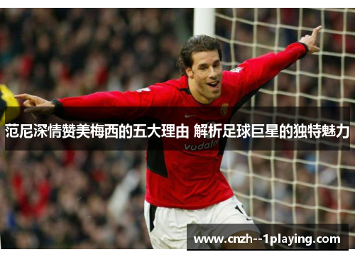范尼深情赞美梅西的五大理由 解析足球巨星的独特魅力