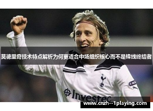 莫德里奇技术特点解析为何更适合中场组织核心而不是锋线终结者