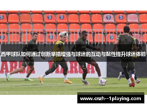 西甲球队如何通过创新举措增强与球迷的互动与黏性提升球迷体验