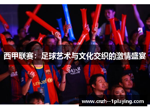 西甲联赛：足球艺术与文化交织的激情盛宴