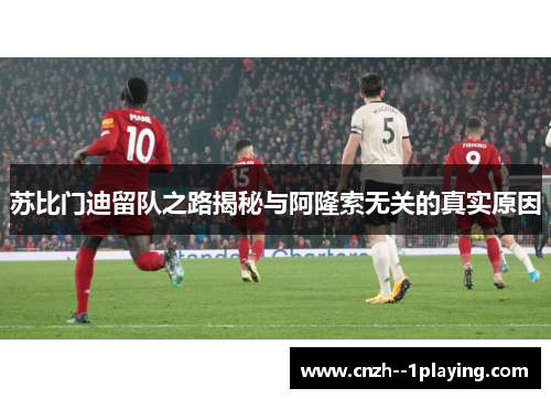 苏比门迪留队之路揭秘与阿隆索无关的真实原因