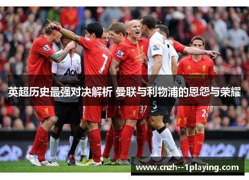英超历史最强对决解析 曼联与利物浦的恩怨与荣耀