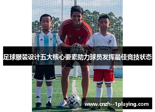 足球服装设计五大核心要素助力球员发挥最佳竞技状态 足球服装设计五大核心要素助力球员发挥最佳竞技状态