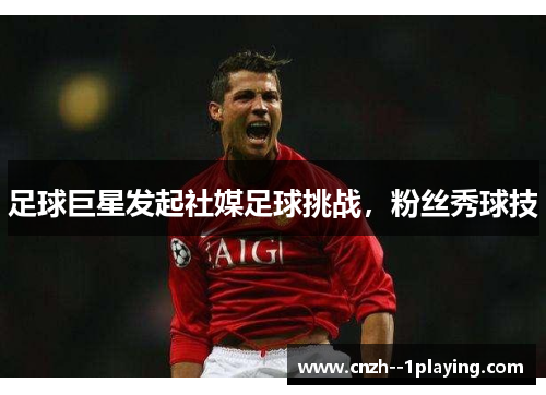 足球巨星发起社媒足球挑战,粉丝秀球技 足球巨星发起社媒足球挑战,粉丝秀球技