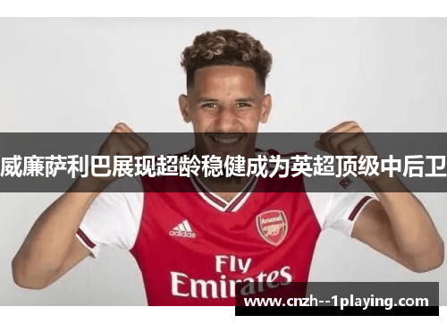 威廉萨利巴展现超龄稳健成为英超顶级中后卫 威廉萨利巴展现超龄稳健成为英超顶级中后卫