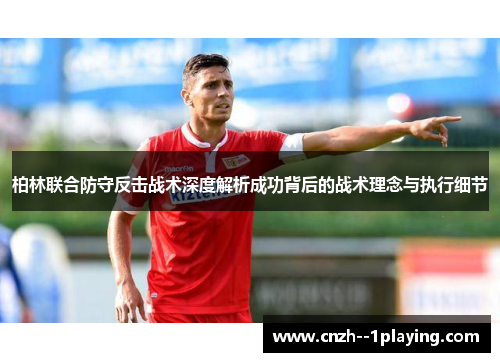 柏林联合防守反击战术深度解析成功背后的战术理念与执行细节 柏林联合防守反击战术深度解析成功背后的战术理念与执行细节