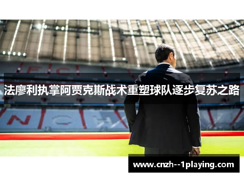 法廖利执掌阿贾克斯战术重塑球队逐步复苏之路 法廖利执掌阿贾克斯战术重塑球队逐步复苏之路