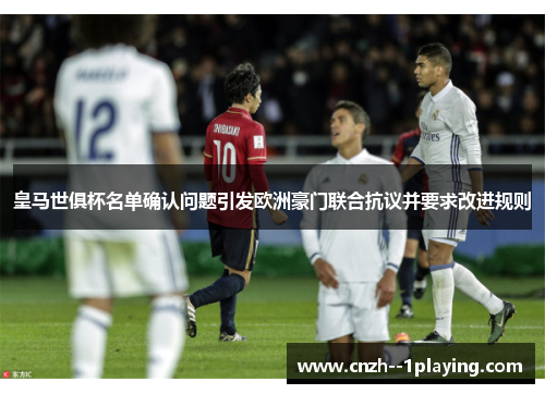 皇马世俱杯名单确认问题引发欧洲豪门联合抗议并要求改进规则 皇马世俱杯名单确认问题引发欧洲豪门联合抗议并要求改进规则
