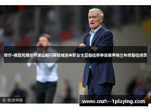 菲尔·福登凭借世界波远射闪耀曼城迎来职业生涯最佳赛季荣膺英格兰年度最佳球员