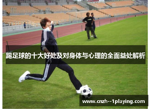 踢足球的十大好处及对身体与心理的全面益处解析 踢足球的十大好处及对身体与心理的全面益处解析