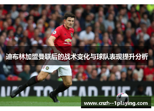 迪布林加盟曼联后的战术变化与球队表现提升分析