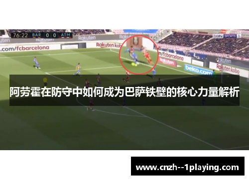 阿劳霍在防守中如何成为巴萨铁壁的核心力量解析