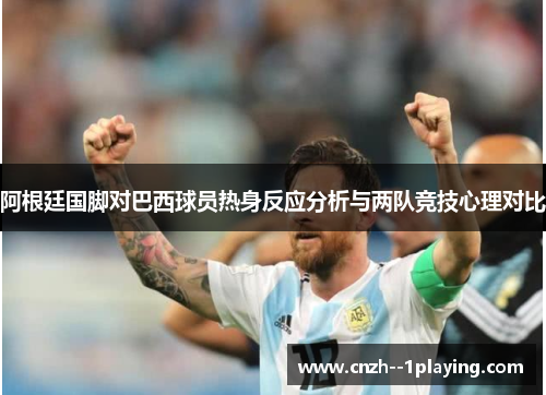 阿根廷国脚对巴西球员热身反应分析与两队竞技心理对比