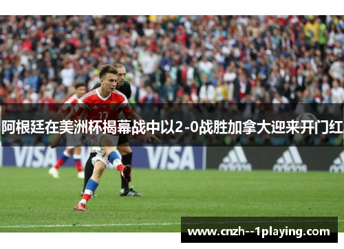 阿根廷在美洲杯揭幕战中以2-0战胜加拿大迎来开门红