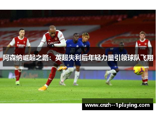 阿森纳崛起之路：英超失利后年轻力量引领球队飞翔