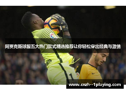 阿贾克斯球服五大热门款式精选推荐让你轻松穿出经典与激情