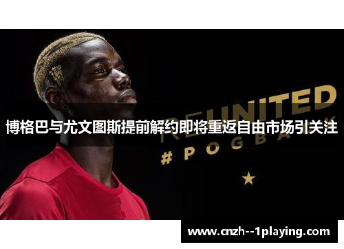 博格巴与尤文图斯提前解约即将重返自由市场引关注 博格巴与尤文图斯提前解约即将重返自由市场引关注