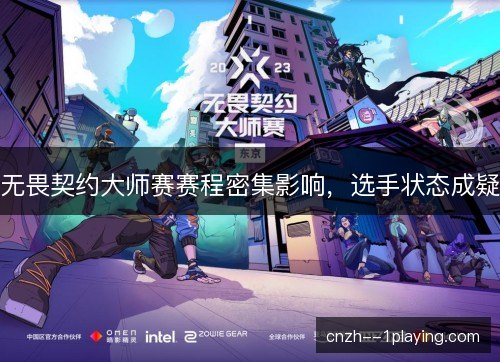 无畏契约大师赛赛程密集影响，选手状态成疑