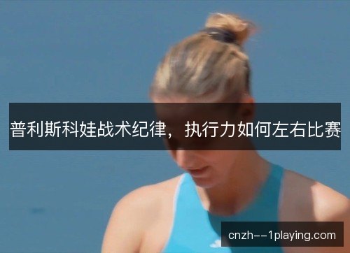 普利斯科娃战术纪律，执行力如何左右比赛