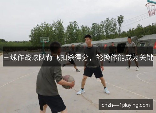 三线作战球队背飞扣杀得分，轮换体能成为关键