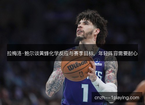拉梅洛·鲍尔谈黄蜂化学反应与赛季目标，年轻阵容需要耐心