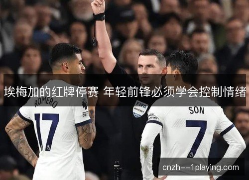 埃梅加的红牌停赛 年轻前锋必须学会控制情绪